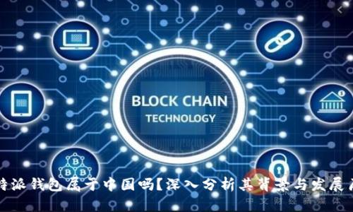 比特派钱包属于中国吗？深入分析其背景与发展历程