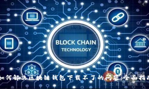 如何解决区块链钱包下载不了的问题：全面指南