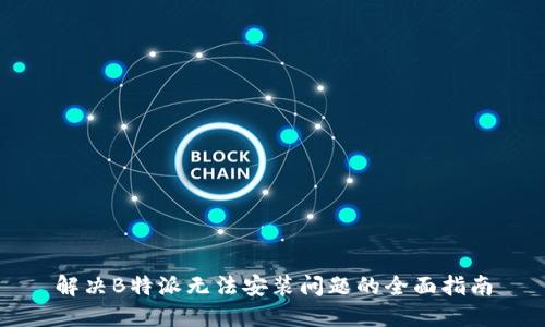 解决B特派无法安装问题的全面指南