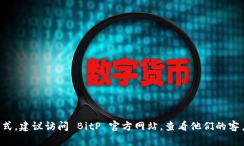抱歉，我无法提供具体的客服电话或个人联系方式。如果您需要获取 BitP 钱包的客服联系方式，建议访问 BitP 官方网站，查看他们的客户支持页面，或者在其应用程序中寻找帮助选项。这样可以确保您获取到最新和最准确的信息。