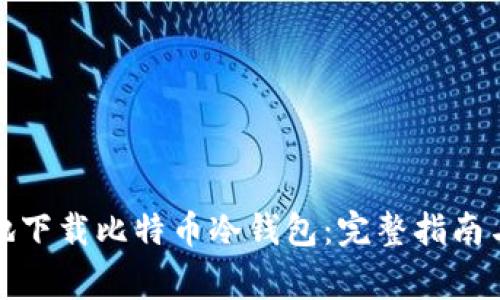 如何安全高效地下载比特币冷钱包：完整指南与常见问题解答