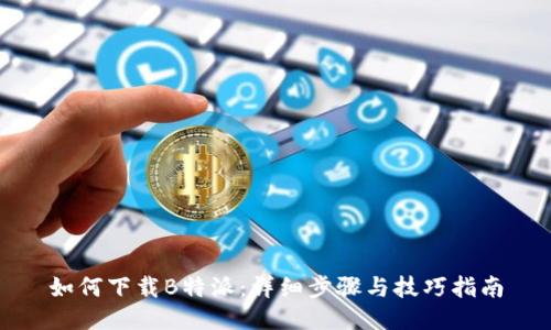如何下载B特派：详细步骤与技巧指南