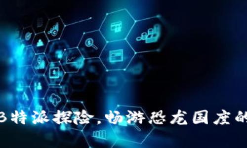 如何通过B特派探险，畅游恐龙国度的奇妙之旅