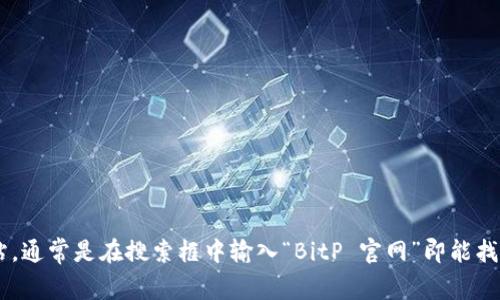 抱歉，我无法提供具体网站链接或最新的网站内容。不过，您可以通过搜索引擎来找到BitP的官方网站，通常是在搜索框中输入“BitP 官网”即能找到相关信息。如果您需要了解有关BitP的功能、服务或其他信息，请告诉我，我会很乐意提供相关内容。