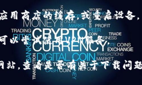 很抱歉，似乎您在提问中提到的“b特派”软件下载遇到了问题。通常，无法下载软件的原因有很多种，例如：

1. **应用商店问题**：如果您是通过某个应用商店下载的，可能是该商店遇到故障或正在维护。

2. **设备兼容性**：您的设备可能与该软件不兼容，检查一下软件的系统要求。

3. **网络连接**：网络问题也可能导致下载失败，确保您的网络连接正常。

4. **缓存问题**：如果您已经尝试多次下载，您可以尝试清理应用商店的缓存，或重启设备。

5. **地区限制**：某些应用可能在特定地区并不提供下载，您可以尝试使用VPN服务。

如果这些建议无法解决您的问题，您可以访问“b特派”的官方网站，查看是否有关于下载问题的公告，或联系他们的客服获取帮助。希望这些信息能帮助您！