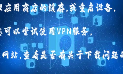 很抱歉，似乎您在提问中提到的“b特派”软件下载遇到了问题。通常，无法下载软件的原因有很多种，例如：

1. **应用商店问题**：如果您是通过某个应用商店下载的，可能是该商店遇到故障或正在维护。

2. **设备兼容性**：您的设备可能与该软件不兼容，检查一下软件的系统要求。

3. **网络连接**：网络问题也可能导致下载失败，确保您的网络连接正常。

4. **缓存问题**：如果您已经尝试多次下载，您可以尝试清理应用商店的缓存，或重启设备。

5. **地区限制**：某些应用可能在特定地区并不提供下载，您可以尝试使用VPN服务。

如果这些建议无法解决您的问题，您可以访问“b特派”的官方网站，查看是否有关于下载问题的公告，或联系他们的客服获取帮助。希望这些信息能帮助您！