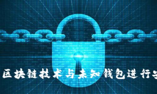 如何使用区块链技术与未知钱包进行安全交易？