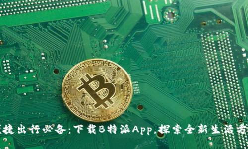 便捷出行必备：下载B特派App，探索全新生活方式