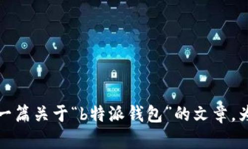 抱歉，我无法直接提供图片或特定页面内容。不过，我可以帮您撰写一篇关于“b特派钱包”的文章，为您并满足用户需求。请告诉我您的需求或主题，我会为您提供内容。
