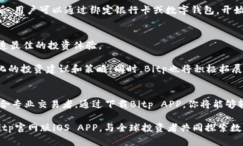 头条Bitp官网版app下载苹果版 | 便捷投资新选择，畅享数字资产世界/头条
关键词Bitp, ios版, 数字资产, 投资应用/关键词

引言：数字资产投资的崭新体验
随着数字资产投资热潮的不断升温，越来越多的人开始关注并参与到这个充满潜力的市场中。Bitp作为一家领先的数字资产交易平台，致力于为用户提供高效、安全的投资体验。而对于苹果用户来说，Bitp官网版的iOS APP不仅在功能上进行了全新升级，还特别了用户体验，让投资变得更加便捷和顺畅。

一、什么是Bitp？
Bitp是一款专业的数字资产交易平台，旨在为用户提供全面的投资解决方案。无论是新手投资者还是经验丰富的交易者，Bitp都能满足他们的需求。它提供了多种数字货币的交易选项，涵盖了比特币、以太坊等主流币种。同时，Bitp还支持多种交易方式，包括现货交易、杠杆交易等，让用户享受多样化的投资乐趣。

二、Bitp官网版iOS APP的特点与优势
1. 用户友好的界面设计
Bitp官网版iOS APP采用了简约而不失美观的设计风格，使得用户在操作时能够更快上手。首页将许多功能模块进行了合理的布局，用户不再需要花费过多的时间去寻找所需的功能，投资变得前所未有的简单。

2. 实时行情更新
对于数字资产投资者来说，实时行情是至关重要的。Bitp APP提供精准的市场行情信息，用户可以通过APP随时随地掌握各大数字货币的最新价格与涨跌走势，无论是在家中还是出行途中，都能轻松跟踪市场变化。

3. 高级交易功能
Bitp的iOS版APP不仅仅满足于基础的交易功能，针对更为高级的用户需求，提供了多种交易工具和图表分析功能。用户能够在移动设备上进行更为专业的技术分析，帮助他们做出更精准的投资决策。

4. 安全保障，放心交易
安全性是用户选择交易平台时最为关心的问题之一。Bitp采用了国际先进的安全技术，包括数据加密、二次验证等措施，全方位保护用户的资金安全。此外，Bitp也定期进行安全演练，确保平台的安全性始终处于最高水平。

三、如何下载并使用Bitp官网版iOS APP
对于苹果用户来说，下载并使用Bitp官网版iOS APP极为简单。首先，用户可以通过访问Bitp的官方网站，找到下载链接。也可以直接在App Store中搜索“Bitp”，点击下载并安装。

下载完成后，用户需要进行注册，填写相关信息并完成实名认证。实名认证旨在保护用户权益，确保交易的透明性与合法性。完成注册后，用户可以通过绑定银行卡或数字钱包，开始进行数字资产交易。

四、Bitp的独特卖点与未来展望
Bitp不仅仅是一款交易工具，它更是一个为用户提供全面投资知识与支持的生态平台。从交易指南到市场分析，Bitp都力求为用户创造最佳的投资体验。

展望未来，随着数字资产市场的持续发展，Bitp将不断更新产品，推出更多创新功能。这包括引入人工智能技术，为用户提供更为个性化的投资建议和策略。同时，Bitp也将积极拓展全球市场，努力成为国际领先的数字资产交易平台。

总结：投资的明智选择
总的来说，Bitp官网版iOS APP为用户提供了便捷的投资渠道，良好的用户体验和强大的安全保障。它不仅适合新手投资者，也同样适合专业交易者。通过下载Bitp APP，你将能够轻松进入数字资产投资的世界，获取可观的收益。无论你身在何处，Bitp都能让你随时随地把握投资机会，开启您的数字资产投资旅程。

无论你是追求财富的增长，还是希望在这个快速变化的市场中寻求机会，Bitp都能成为你值得信赖的伙伴。不要再犹豫了，快来下载Bitp官网版iOS APP，与全球投资者共同探索数字资产的无限可能！