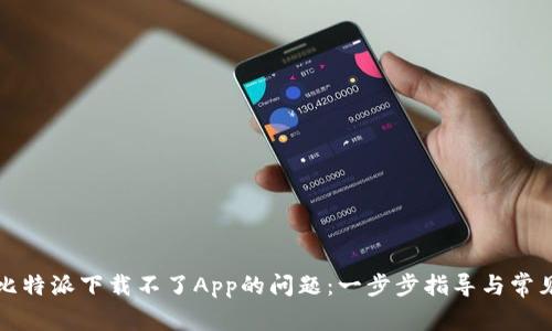 如何解决比特派下载不了App的问题：一步步指导与常见解决方案
