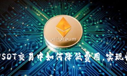 在B特派提USDT交易中如何降低费用，实现收益最大化？