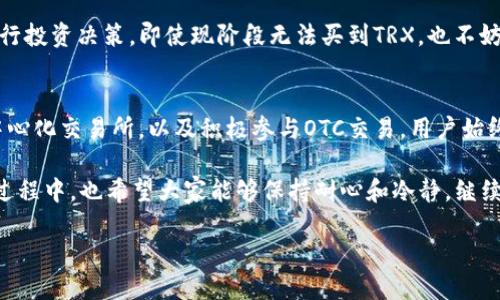 买不到TRX怎么办？探索多样化的购买途径与解决方案

TRX, 购买途径, 加密货币, 交易所/guanjianci

理解TRX的背景和意义
在当今金融科技飞速发展的时代，加密货币逐渐走进了大众的视野。而作为其中一员的TRX，或者说波场（Tron），凭借其高性能的区块链架构，成功地吸引了众多投资者的关注。TRX不仅是一种虚拟货币，更是一个去中心化的应用生态系统，旨在为全球用户提供高效的数字内容分享方式。

然而，即便TRX有着如此出色的表现，买入这一资产的途径却并不是所有人都能轻松掌握。很多用户在使用B平台（如币安、火币等）进行交易时，可能会遇到无法购买TRX的情况。这种情况往往让初入加密货币世界的投资者感到困惑与无助。接下来，我们将深入探讨在这种情况下的应对策略。

无法在B平台购买TRX的原因
首先，我们需要明确为何在某个平台上无法购买TRX。有时候，这可能是由于交易所暂停充值、交易或提现功能，亦或是系统繁忙而导致的暂时性失效。此外，还可能是因为用户账号存在问题，或者交易所内该币种的流动性不足。

无论是哪种原因，用户都不必惊慌失措。市场上有多种解决方案可供选择。

寻找替代交易所
如果B平台不允许购买TRX，最直接的办法就是寻找其他交易所。市场上流通的交易所繁多，像Coinbase、Kraken、Bitfinex等都支持TRX的交易。在选择交易所时，注意账号安全性、交易费用以及流动性等评估指标，进而选择最适合自己的平台。

在使用新的交易所时，用户需注意以下几点：
ul
    li确保选择的平台是合规的，并拥有良好的用户口碑。/li
    li注册并验证账户，确保可以正常进行交易。/li
    li了解该平台的充值和提现方式，确保资金的安全转移。/li
/ul

使用去中心化交易所（DEX）
除了传统的中心化交易所，去中心化交易所（DEX）也是一个不错的选择。此类交易所如Uniswap、PancakeSwap等，用户可以直接利用自己的数字资产进行交换，而无须依赖中心化平台。此外，去中心化交易所上的交易更加隐私，不会涉及到用户的个人信息。

在选择DEX进行交易时，记得确保钱包的安全，避免各种安全隐患。同时，由于去中心化交易所的流动性可能相对较低，交易时要留意市场价格波动。

借助场外交易（OTC）
如果在交易所仍然面临困难，场外交易（OTC）也是一种有效的方法。通过OTC平台，用户能找到真实的买家或卖家进行交易。这种方式通常会提供更大额度的交易，并可能享受更低的费用。

在进行OTC交易时，请确保与信誉良好的交易方合作，以避免潜在的诈骗和风险。同时，了解场外交易的法律规定，以确保交易的合法性。

考虑通过其他货币兑换TRX
当某个平台限制了直接购买TRX的功能时，可以考虑先通过其他加密货币（如BTC、ETH等）进行交换。比如，用户可以先购买比特币或以太坊，然后再通过支持TRX的交易对进行兑换。

这一过程可能稍显复杂，但往往能够成功实现用户的购买需求。在交易过程中，需注意交易费用和汇率因素，以确保得到有合理性价比的交换结果。

关注社区和资源分享
许多加密货币的支持者聚集在各种社交平台和论坛上。他们分享着最新的市场动态、投资策略和实用技巧。在面临买不到TRX的困境时，参与这些社区讨论可能会获得意想不到的帮助。

通过与他人交流，用户可以了解到不同的购买渠道，甚至在意外的情况下找到可靠的交易伙伴，也能通过他们的经验避免掉入可能的陷阱。

学习市场知识与交易技巧
加密货币市场瞬息万变，拥有良好的市场知识与交易技巧极为重要。如果买不到TRX，用户也可以利用这段时间充实自己的知识，学习市场分析、技术指标、投资策略等一系列技能。

了解市场行情、新闻动态、以及技术分析（如K线图等），能够提升你的交易能力，这样在未来的市场中，你可以更加自信地进行投资决策。即使现阶段无法买到TRX，也不妨将其视为一个提升自我的好机会。

总结与展望
尽管在特定情况下购买TRX可能面临一些挑战和障碍，但总有多种替代选择和应对方案。通过探索不同的交易所，利用去中心化交易所，以及积极参与OTC交易，用户始终有机会实现自己的投资目标。此外，借助社群的力量、充实自我的市场知识，都能在一定程度上缓解买不到TRX的焦虑感。

未来，加密货币市场的潜力仍然巨大，TRX作为一种创新的数字资产，有望为更多用户带来更高的价值。在寻找解决方案的过程中，也希望大家能够保持耐心和冷静，继续跟随市场的步伐，抓住机遇，驶向更美好的投资未来。

让我们一起期待加密世界带来的新机遇吧！