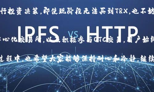 买不到TRX怎么办？探索多样化的购买途径与解决方案

TRX, 购买途径, 加密货币, 交易所/guanjianci

理解TRX的背景和意义
在当今金融科技飞速发展的时代，加密货币逐渐走进了大众的视野。而作为其中一员的TRX，或者说波场（Tron），凭借其高性能的区块链架构，成功地吸引了众多投资者的关注。TRX不仅是一种虚拟货币，更是一个去中心化的应用生态系统，旨在为全球用户提供高效的数字内容分享方式。

然而，即便TRX有着如此出色的表现，买入这一资产的途径却并不是所有人都能轻松掌握。很多用户在使用B平台（如币安、火币等）进行交易时，可能会遇到无法购买TRX的情况。这种情况往往让初入加密货币世界的投资者感到困惑与无助。接下来，我们将深入探讨在这种情况下的应对策略。

无法在B平台购买TRX的原因
首先，我们需要明确为何在某个平台上无法购买TRX。有时候，这可能是由于交易所暂停充值、交易或提现功能，亦或是系统繁忙而导致的暂时性失效。此外，还可能是因为用户账号存在问题，或者交易所内该币种的流动性不足。

无论是哪种原因，用户都不必惊慌失措。市场上有多种解决方案可供选择。

寻找替代交易所
如果B平台不允许购买TRX，最直接的办法就是寻找其他交易所。市场上流通的交易所繁多，像Coinbase、Kraken、Bitfinex等都支持TRX的交易。在选择交易所时，注意账号安全性、交易费用以及流动性等评估指标，进而选择最适合自己的平台。

在使用新的交易所时，用户需注意以下几点：
ul
    li确保选择的平台是合规的，并拥有良好的用户口碑。/li
    li注册并验证账户，确保可以正常进行交易。/li
    li了解该平台的充值和提现方式，确保资金的安全转移。/li
/ul

使用去中心化交易所（DEX）
除了传统的中心化交易所，去中心化交易所（DEX）也是一个不错的选择。此类交易所如Uniswap、PancakeSwap等，用户可以直接利用自己的数字资产进行交换，而无须依赖中心化平台。此外，去中心化交易所上的交易更加隐私，不会涉及到用户的个人信息。

在选择DEX进行交易时，记得确保钱包的安全，避免各种安全隐患。同时，由于去中心化交易所的流动性可能相对较低，交易时要留意市场价格波动。

借助场外交易（OTC）
如果在交易所仍然面临困难，场外交易（OTC）也是一种有效的方法。通过OTC平台，用户能找到真实的买家或卖家进行交易。这种方式通常会提供更大额度的交易，并可能享受更低的费用。

在进行OTC交易时，请确保与信誉良好的交易方合作，以避免潜在的诈骗和风险。同时，了解场外交易的法律规定，以确保交易的合法性。

考虑通过其他货币兑换TRX
当某个平台限制了直接购买TRX的功能时，可以考虑先通过其他加密货币（如BTC、ETH等）进行交换。比如，用户可以先购买比特币或以太坊，然后再通过支持TRX的交易对进行兑换。

这一过程可能稍显复杂，但往往能够成功实现用户的购买需求。在交易过程中，需注意交易费用和汇率因素，以确保得到有合理性价比的交换结果。

关注社区和资源分享
许多加密货币的支持者聚集在各种社交平台和论坛上。他们分享着最新的市场动态、投资策略和实用技巧。在面临买不到TRX的困境时，参与这些社区讨论可能会获得意想不到的帮助。

通过与他人交流，用户可以了解到不同的购买渠道，甚至在意外的情况下找到可靠的交易伙伴，也能通过他们的经验避免掉入可能的陷阱。

学习市场知识与交易技巧
加密货币市场瞬息万变，拥有良好的市场知识与交易技巧极为重要。如果买不到TRX，用户也可以利用这段时间充实自己的知识，学习市场分析、技术指标、投资策略等一系列技能。

了解市场行情、新闻动态、以及技术分析（如K线图等），能够提升你的交易能力，这样在未来的市场中，你可以更加自信地进行投资决策。即使现阶段无法买到TRX，也不妨将其视为一个提升自我的好机会。

总结与展望
尽管在特定情况下购买TRX可能面临一些挑战和障碍，但总有多种替代选择和应对方案。通过探索不同的交易所，利用去中心化交易所，以及积极参与OTC交易，用户始终有机会实现自己的投资目标。此外，借助社群的力量、充实自我的市场知识，都能在一定程度上缓解买不到TRX的焦虑感。

未来，加密货币市场的潜力仍然巨大，TRX作为一种创新的数字资产，有望为更多用户带来更高的价值。在寻找解决方案的过程中，也希望大家能够保持耐心和冷静，继续跟随市场的步伐，抓住机遇，驶向更美好的投资未来。

让我们一起期待加密世界带来的新机遇吧！