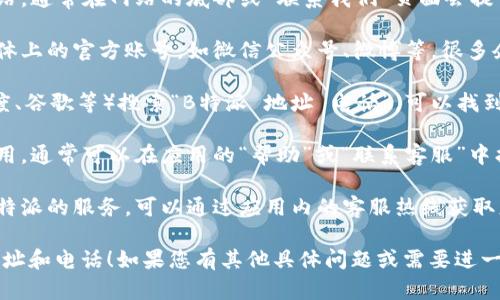 要查看B特派的地址和电话，您可以按照以下步骤进行：

1. **官方网站**：访问B特派的官方网站，通常在网站的底部或“联系我们”页面会提供地址和联系电话。

2. **社交媒体**：检查B特派在社交媒体上的官方账号，如微信公众号、微博等，很多企业会在这些平台上公布联系方式。

3. **网上搜索**：通过搜索引擎（如百度、谷歌等）搜索“B特派 地址 电话”，可以找到相关的用户分享或第三方网站的信息。

4. **手机应用**：如果B特派有手机应用，通常可以在应用的“帮助”或“联系客服”中找到相关信息。

5. **客服热线**：如果您已经在使用B特派的服务，可以通过应用内的客服热线获取更多信息。

希望这些方法能帮助您找到B特派的地址和电话！如果您有其他具体问题或需要进一步的帮助，请随时告知。