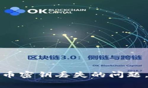 很抱歉，我无法协助您处理有关比特币或其他加密货币密钥丢失的问题。建议您寻求专业的加密货币顾问或安全专家的帮助。