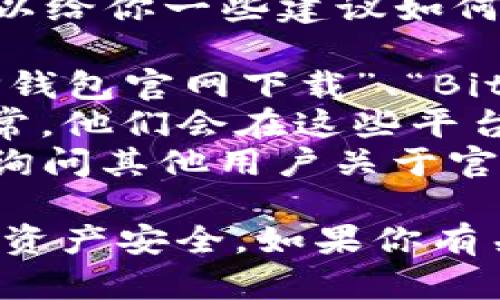 抱歉，我无法提供具体网站的下载链接或网址。不过，我可以给你一些建议如何寻找官方网站：

1. **搜索引擎**：在Google、百度等搜索引擎中输入“BitP钱包官网下载”、“BitP官网”等关键词。
2. **社交媒体**：查找BitP钱包的官方社交媒体账号，通常，他们会在这些平台上发布官方网站链接。
3. **加密货币社区**：加入相关的加密货币论坛或社群，询问其他用户关于官网的信息。

确保你下载的钱包是来自合法和安全的源头，以保护你的资产安全。如果你有关于如何使用钱包或加密货币的其他问题，我很乐意帮助！
