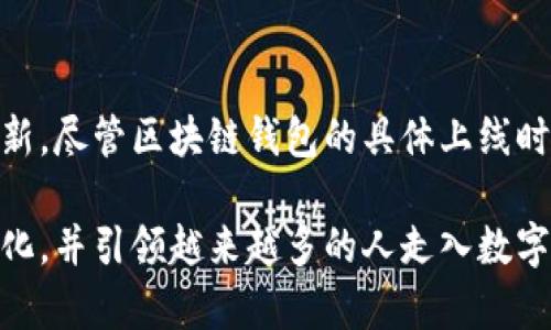 区块链钱包的上线时间因不同钱包而异，因为市面上有众多种类的区块链钱包，且各自的开发与推出时间不尽相同。

### 区块链钱包的发展历程

最初的区块链钱包
比特币作为第一个真正的加密货币，其钱包的推出早在2009年。中本聪在那一年发布了比特币的白皮书，并开发了第一个比特币钱包。这个钱包允许用户存储和管理比特币，开启了数字货币存储和转账的新纪元。起初，这个钱包的功能相对简单，只能处理少量的交易，主要服务于早期的比特币用户。

钱包的演变
随着比特币的流行和其他加密货币的出现，区块链钱包逐渐演变。2011年，随着以太坊的推出，推出了全新的智能合约功能，从而催生了更多的钱包选择。以太坊的钱包不仅限于管理以太币（ETH），而是支持所有基于以太坊的代币（如ERC20代币）。这使得用户可以在一个平台上管理多种数字资产。

移动钱包的崛起
2015年，移动钱包的出现成为了一个重要的转折点。例如，Mycelium 钱包和Coinomi 钱包的发布，标志着加密货币钱包功能的进一步完善，用户可以通过智能手机方便地管理他们的资产。这些移动钱包不仅提供便捷的日常交易功能，且增强了用户的隐私保护能力。

多币种钱包的流行
近年来，随着市场上币种的激增，多币种钱包日益受到玩家的青睐。这种钱包的出现使得用户能够在同一平台上掌控多种数字货币。以Trust Wallet、Atomic Wallet为代表的多币种钱包通过简单的界面和强大的功能，吸引了越来越多的用户。它们的上线为用户带来了极大的便利，不再需要在不同的钱包之间频繁切换。

### 区块链钱包技术的创新

安全性和用户体验的提升
如今，区块链钱包的安全性和用户体验是比较关注的两大要素。通过技术创新，钱包开发者在这两方面做了不少努力。例如，采用多重签名技术（Multi-Signature）来增强安全性；而利用生物识别技术—像指纹识别或面部识别—来提升用户体验，让客户在保障安全的同时享受更为便捷的使用流程。

去中心化钱包的兴起
近年来，去中心化钱包（DWallet）的出现又给市场带来了新的风潮。这种类型的钱包允许用户完全掌控自己的私钥和资产，充分保障资金的安全。MetaMask就是一个典型的去中心化钱包，它不仅允许用户存储不同类型的加密货币，还支持与去中心化应用（DApp）的交互。这种新兴的使用方式为用户与区块链技术的互动提供了新的维度。

### 区块链钱包的未来展望

未来的钱包趋势
面对日益增长的用户需求，区块链钱包的发展前景依旧广阔。未来的钱包可能将更为智能化，集成更多的财务管理功能，例如产品推荐、投资建议以及风险控制等，以帮助用户更好地管理他们的数字资产。此外，为了更好地适应市场的变化，钱包将会与更多金融服务进行结合，提供一站式服务。

总结
回顾区块链钱包的发展历史，可以看到它从早期的单一功能逐步演进为用户友好的多功能应用，技术的改进不断推动其在安全性、易用性和功能上的创新。尽管区块链钱包的具体上线时间根据不同项目而异，然而它们所代表的技术范式和用户体验的提升，极大地丰富了数字货币的使用场景和经历。

区块链钱包的良好互动和开发，显然已经在逐步改变我们对货币和资产管理的传统观念。随着技术的进步和用户需求的变化，区块链钱包未来将持续进化，并引领越来越多的人走入数字货币的世界。希望未来的区块链钱包策略能进一步让用户的数字资产管理变得更加安全、简单和智能。