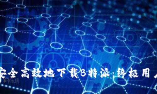 如何安全高效地下载B特派：终极用户指南