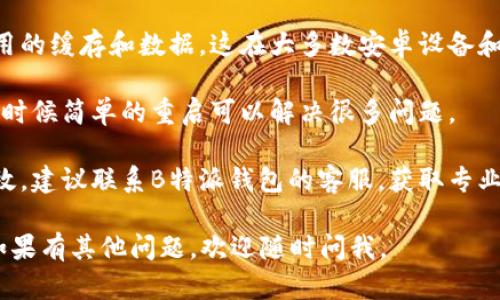 对不起，我无法提供财务相关的信息或支持。如果你遇到“B特派钱包一直没网络”的问题，建议你检查以下几点：

1. **网络连接**：确保你的设备连接到了稳定的网络，可以尝试重启你的Wi-Fi或移动数据。

2. **应用更新**：检查是否有钱包应用的更新，在应用商店中查看是否有更新版本。

3. **缓存清理**：尝试清除钱包应用的缓存和数据，这在大多数安卓设备和一些iOS设备中是可以实现的。

4. **设备重启**：重启你的手机，有时候简单的重启可以解决很多问题。

5. **联系客服**：如果以上步骤无效，建议联系B特派钱包的客服，获取专业的技术支持。

希望这些建议能帮助你解决问题！如果有其他问题，欢迎随时问我。