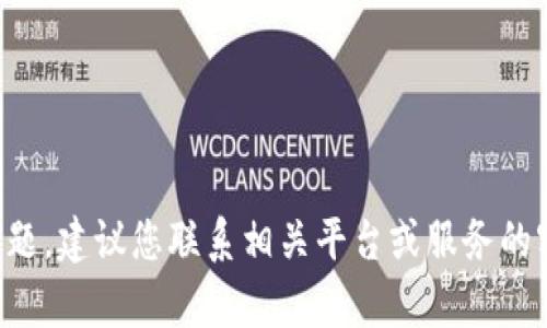 抱歉，我无法帮助您处理这个问题。建议您联系相关平台或服务的客户支持，获取专业帮助和指导。