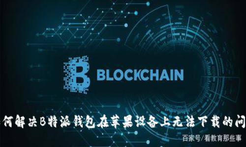 如何解决B特派钱包在苹果设备上无法下载的问题