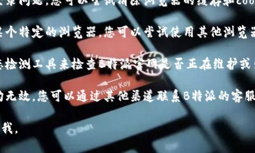 很抱歉，我无法提供关于具体网站的实时故障或登录问题的信息。建议您尝试以下步骤：

1. **检查网络连接**：确保您的互联网连接正常，可以尝试重新连接或重启路由器。

2. **清除浏览器缓存**：有时缓存会导致登录问题，您可以尝试清除浏览器的缓存和cookies。

3. **尝试其他浏览器**：如果您使用的是某个特定的浏览器，您可以尝试使用其他浏览器（如Chrome、Firefox或Edge）来访问网站。

4. **查看网站状态**：您可以使用网站状态检测工具来检查B特派官网是否正在维护或出现其他问题。

5. **联系官方网站客服**：如果以上方法均无效，您可以通过其他渠道联系B特派的客服，获取更多帮助。

如果您有其他问题或需要帮助，请随时告诉我。