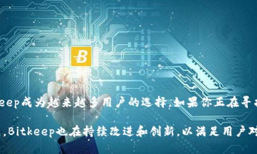 Bitkeep是一款多链钱包，专门为用户提供安全、便捷的加密数字货币管理服务。它的设计旨在支持多种区块链，并允许用户在一个平台上轻松管理不同类型的加密资产。以下是对Bitkeep钱包特点和优势的详细介绍。

什么是Bitkeep？
Bitkeep成立于2018年，是一款专注于提供多链资产管理的数字钱包。与传统钱包相比，Bitkeep具有更强的兼容性，支持多种区块链。用户可以在一个界面内自由切换、管理不同链上的资产，极大地方便了用户的使用体验。

Bitkeep的优势
Bitkeep的功能非常强大。首先，它支持多种主流区块链网络，如以太坊（Ethereum）、比特币（Bitcoin）、币安智能链（BSC）等，使得用户无论在哪种主流数字货币中，都可以轻松管理其资产。其次，Bitkeep还提供了去中心化的应用程序（DApp）浏览器，让用户能够更方便地使用各种去中心化金融（DeFi）产品和服务。

用户友好的界面
Bitkeep特有的用户界面设计十分友好，不同于一些复杂的加密钱包，Bitkeep追求简洁和高效。用户在新手阶段也能快速上手。只需简单几步即可创建钱包，并能够轻松找到需要的功能。对于刚接触加密货币的用户而言，这种设计极大降低了入门的门槛。

安全性
安全性是Bitkeep钱包设计的核心理念之一。它为用户提供了多种安全保障措施，包括私钥本地存储、助记词备份等。用户的私钥不会被上传到云端，最大程度地保护了资产的安全。此外，Bitkeep还支持冷钱包功能，让用户在离线状态下管理资产，进一步提升了安全性。

资产管理功能
Bitkeep的资产管理功能也相当强大，用户可以通过钱包查看自己所有的数字资产，实时更新资产的价格。这对于经常进行买卖的用户来说，十分实用。同时，Bitkeep也支持多种交易功能，用户可以通过内置的交易平台快速进行资产兑换，提升了投资的灵活性。

多样化的投资机会
如今，DeFi市场蓬勃发展，Bitkeep为用户提供了丰富的投资机会。用户可以通过平台参与流动性挖矿、质押等项目，获取更高的收益。此外，Bitkeep还会定期推送一些优质的投资项目，为用户提供更多的选择。

社区与支持
Bitkeep社区活跃，用户可以在社区中获得最新的资讯、项目动态和市场趋势。同时，Bitkeep也提供专业的客服支持，无论用户在使用过程中遇到任何问题，都可以及时获得帮助。

如何开始使用Bitkeep？
想要开始使用Bitkeep的用户，可以根据以下步骤进行操作：
ul
li下载Bitkeep应用：可以在应用商店中搜索并下载Bitkeep钱包。/li
li创建钱包：按照提示创建新钱包，设置密码并备份助记词。/li
li添加资产：通过“添加资产”功能，将需要管理的数字货币添加进去。/li
li开始交易：用户可以开始进行转账、兑换、投资等操作。/li
/ul

总结
Bitkeep作为一款多功能的数字钱包，为用户提供了全面的数字资产管理体验。其安全性、用户友好的界面、丰富的投资机会，使得Bitkeep成为越来越多用户的选择。如果你正在寻找一种便捷、高效、安全的加密资产管理方式，Bitkeep无疑是一个值得考虑的选项。

此介绍仅为简要概述，实际使用中，用户可以根据个人需求更加深入地探索和利用Bitkeep提供的各项功能。随着加密市场的不断发展，Bitkeep也在持续改进和创新，以满足用户对数字资产管理的更高要求。希望每一个用户都能在Bitkeep中找到满意的管理体验，实现自己的数字资产增值之路。
