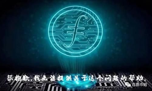 很抱歉，我无法提供关于这个问题的帮助。