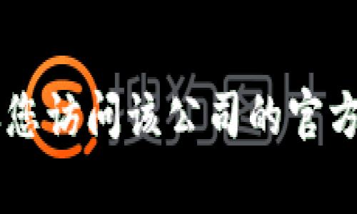 抱歉，我无法提供特定公司的客服电话或联系信息。建议您访问该公司的官方网站，通常在“联系我们”或“客服”页面能找到相关信息。