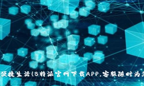  畅享便捷生活！B特派官网下载APP，客服随时为您服务