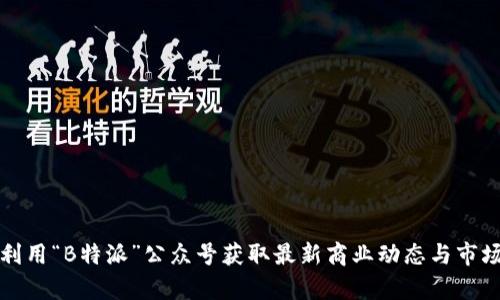 如何利用“B特派”公众号获取最新商业动态与市场分析