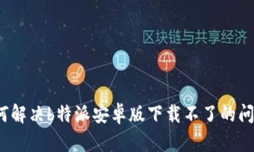 如何解决b特派安卓版下载不了的问题？