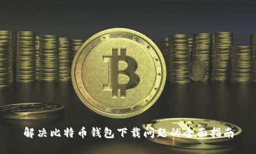 解决比特币钱包下载问题的全面指南