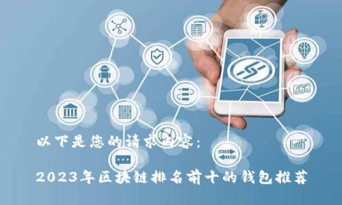 以下是您的请求内容：

2023年区块链排名前十的钱包推荐