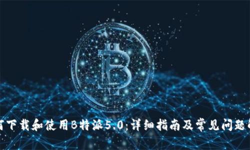 如何下载和使用B特派5.0：详细指南及常见问题解答