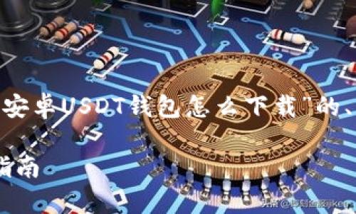 由于篇幅限制，以下是关于“安卓USDT钱包怎么下载”的、关键词和部分内容的示例： 

安卓USDT钱包下载及使用指南