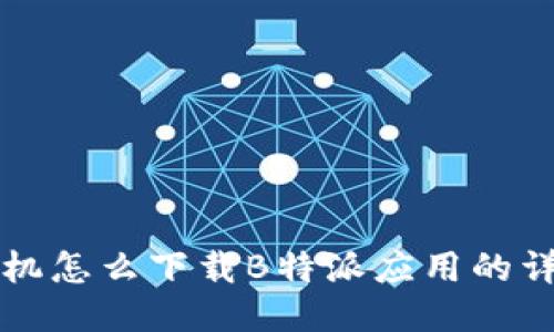 华为手机怎么下载B特派应用的详细指南