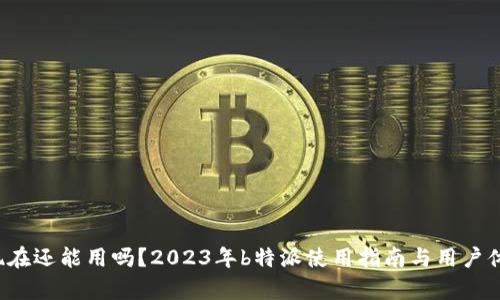b特派现在还能用吗？2023年b特派使用指南与用户体验分析
