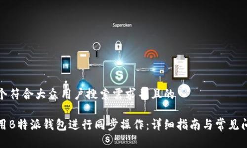 思考一个符合大众用户搜索需求并且的

如何使用B特派钱包进行同步操作：详细指南与常见问题解答