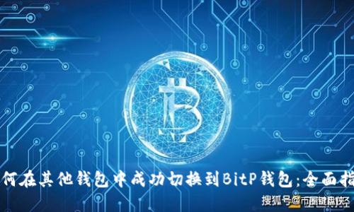 如何在其他钱包中成功切换到BitP钱包：全面指南