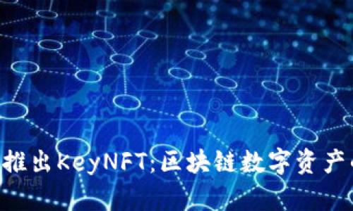 BitKeep推出KeyNFT：区块链数字资产的新篇章