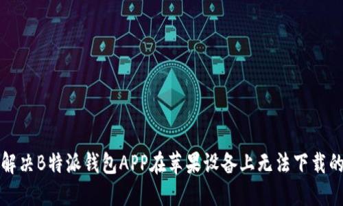 如何解决B特派钱包APP在苹果设备上无法下载的问题