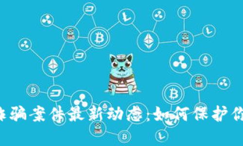 区块链钱包诈骗案件最新动态：如何保护你的数字资产？