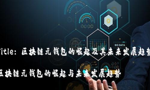 Title: 区块链元钱包的崛起及其未来发展趋势

区块链元钱包的崛起与未来发展趋势