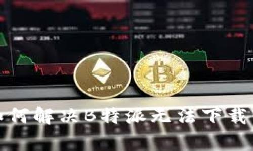 安卓用户如何解决B特派无法下载软件的问题