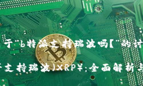 邀请码：关于“b特派支持瑞波吗？”的讨论

b特派是否支持瑞波（XRP）：全面解析与未来展望