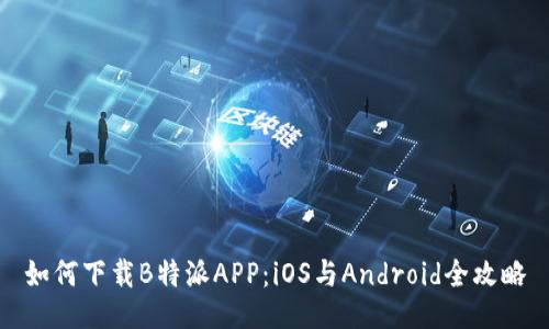 如何下载B特派APP：iOS与Android全攻略